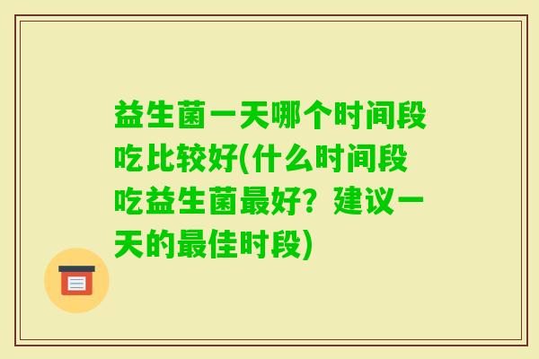 益生菌一天哪个时间段吃比较好(什么时间段吃益生菌好？建议一天的佳时段)