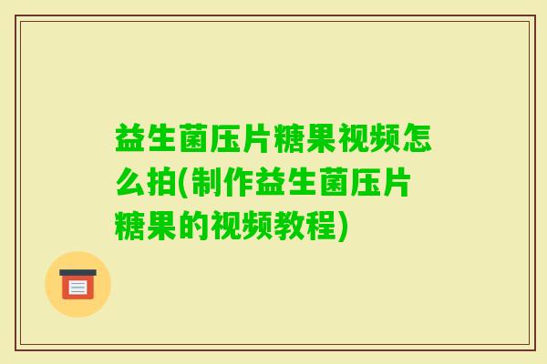 益生菌压片糖果视频怎么拍(制作益生菌压片糖果的视频教程)