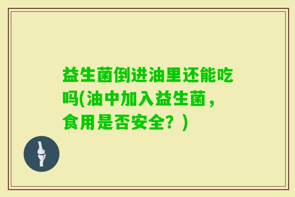 益生菌倒进油里还能吃吗(油中加入益生菌,食用是否安全?) 益生菌倒进油里还能吃吗(油中加入益生菌,食用是否安全?)