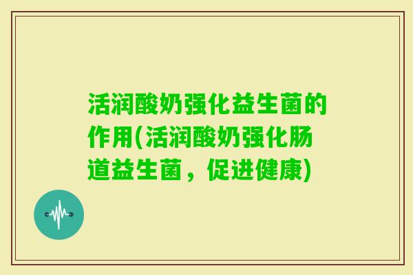 活润酸奶强化益生菌的作用(活润酸奶强化肠道益生菌,促进健康) 活润酸奶强化益生菌的作用(活润酸奶强化肠道益生菌,促进健康)