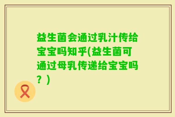 益生菌会通过乳汁传给宝宝吗知乎(益生菌可通过母乳传递给宝宝吗？)