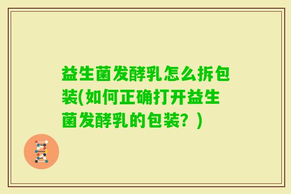 益生菌发酵乳怎么拆包装(如何正确打开益生菌发酵乳的包装？)