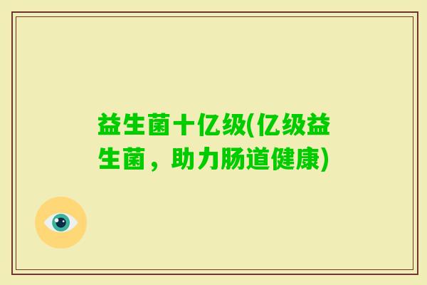 益生菌十亿级(亿级益生菌,助力肠道健康) 益生菌十亿级(亿级益生菌,助力肠道健康)