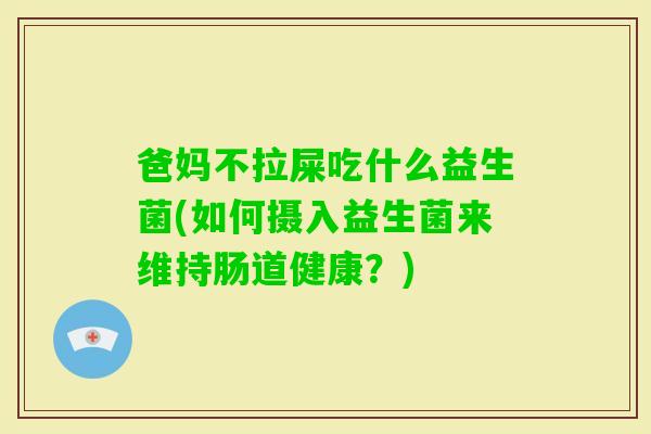 爸妈不拉屎吃什么益生菌(如何摄入益生菌来维持肠道健康？)