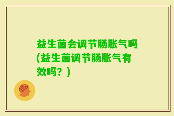 益生菌会调节肠吗(益生菌调节肠有效吗？)