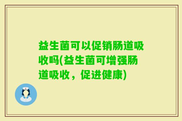 益生菌可以促销肠道吸收吗(益生菌可增强肠道吸收,促进健康) 益生菌可以促销肠道吸收吗(益生菌可增强肠道吸收,促进健康)