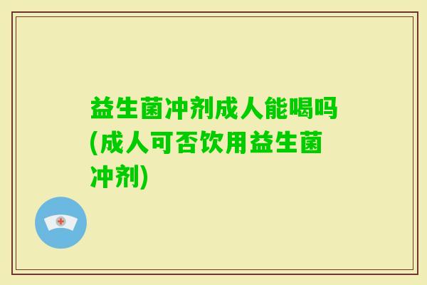益生菌冲剂成人能喝吗(成人可否饮用益生菌冲剂)