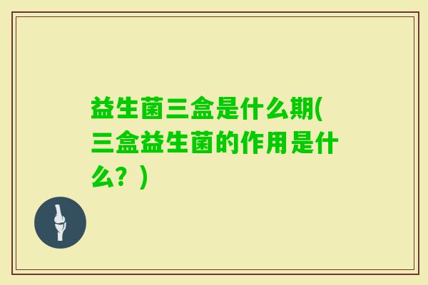 益生菌三盒是什么期(三盒益生菌的作用是什么?) 益生菌三盒是什么期(三盒益生菌的作用是什么?)