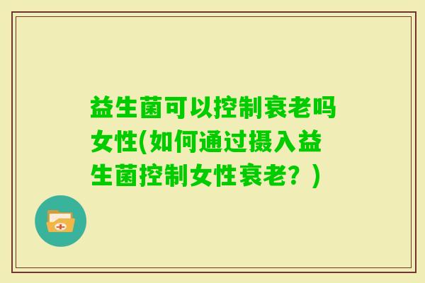 益生菌可以控制吗女性(如何通过摄入益生菌控制女性？)