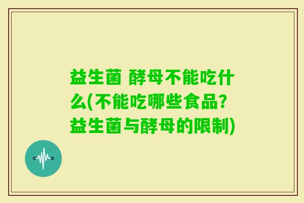 益生菌 酵母不能吃什么(不能吃哪些食品?益生菌与酵母的限制) 益生菌 酵母不能吃什么(不能吃哪些食品?益生菌与酵母的限制)