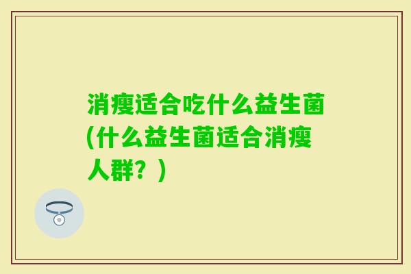 消瘦适合吃什么益生菌(什么益生菌适合消瘦人群?) 消瘦适合吃什么益生菌(什么益生菌适合消瘦人群?)