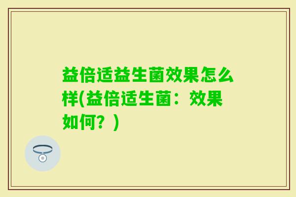 益倍适益生菌效果怎么样(益倍适生菌:效果如何?) 益倍适益生菌效果怎么样(益倍适生菌:效果如何?)