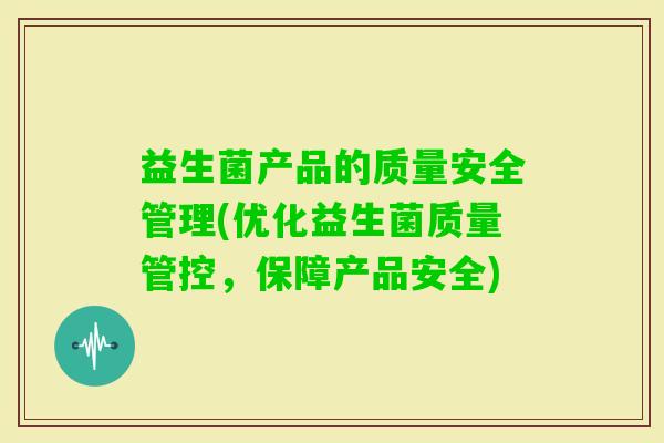 益生菌产品的质量安全管理(优化益生菌质量管控，保障产品安全)
