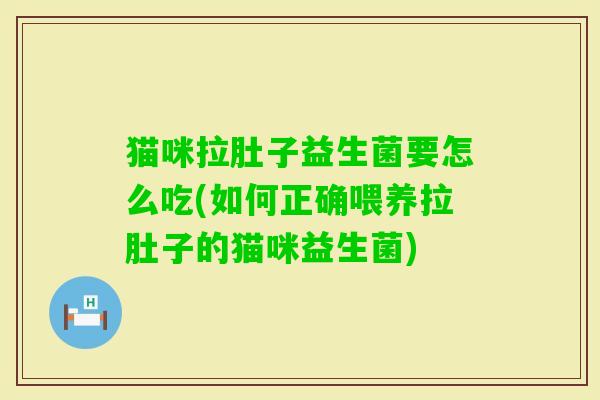 猫咪拉肚子益生菌要怎么吃(如何正确喂养拉肚子的猫咪益生菌) 猫咪拉肚子益生菌要怎么吃(如何正确喂养拉肚子的猫咪益生菌)