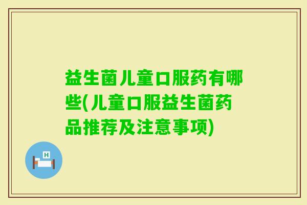 益生菌儿童口服药有哪些(儿童口服益生菌药品推荐及注意事项)