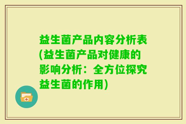 益生菌产品内容分析表(益生菌产品对健康的影响分析：全方位探究益生菌的作用)