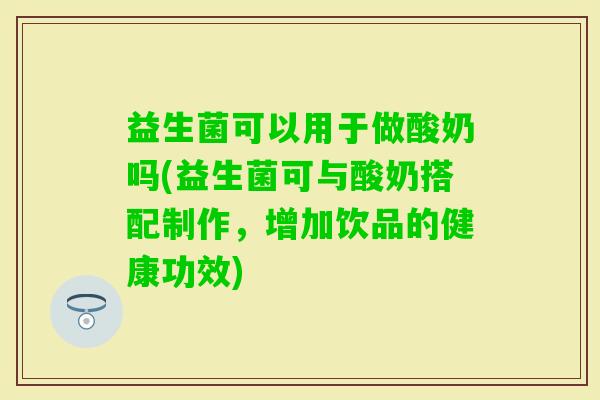 益生菌可以用于做酸奶吗(益生菌可与酸奶搭配制作，增加饮品的健康功效)