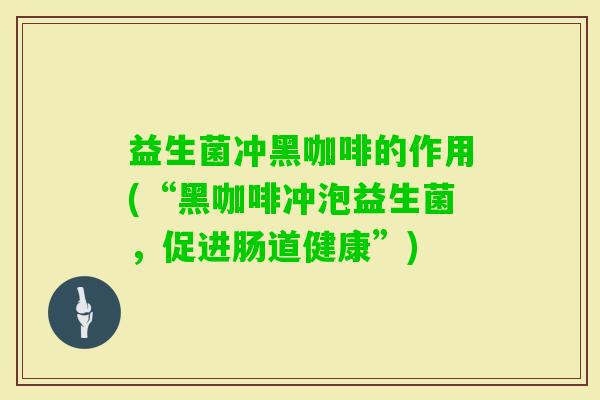 益生菌冲黑咖啡的作用(“黑咖啡冲泡益生菌,促进肠道健康”) 益生菌冲黑咖啡的作用(“黑咖啡冲泡益生菌,促进肠道健康”)