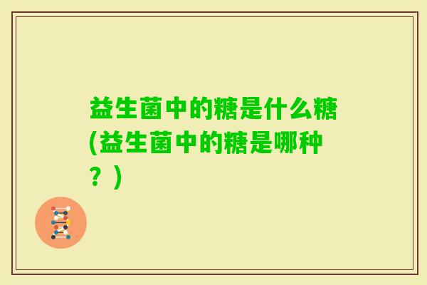 益生菌中的糖是什么糖(益生菌中的糖是哪种?) 益生菌中的糖是什么糖(益生菌中的糖是哪种?)