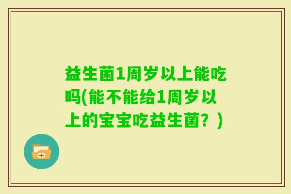 益生菌1周岁以上能吃吗(能不能给1周岁以上的宝宝吃益生菌?) 益生菌1周岁以上能吃吗(能不能给1周岁以上的宝宝吃益生菌?)