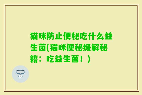 猫咪防止吃什么益生菌(猫咪缓解秘籍:吃益生菌!) 猫咪防止吃什么益生菌(猫咪缓解秘籍:吃益生菌!)