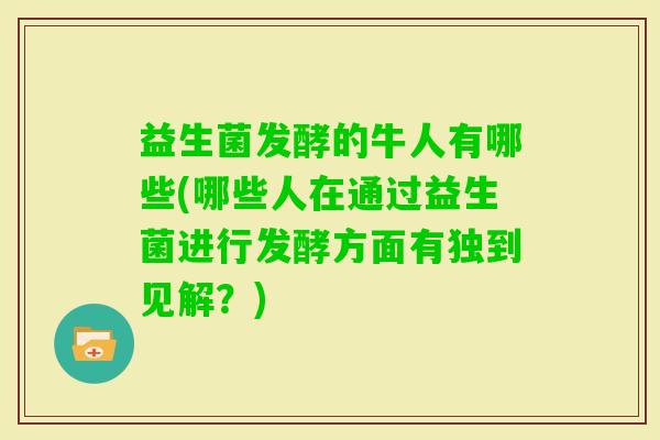 益生菌发酵的牛人有哪些(哪些人在通过益生菌进行发酵方面有独到见解?) 益生菌发酵的牛人有哪些(哪些人在通过益生菌进行发酵方面有独到见解?)