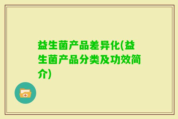 益生菌产品差异化(益生菌产品分类及功效简介) 益生菌产品差异化(益生菌产品分类及功效简介)