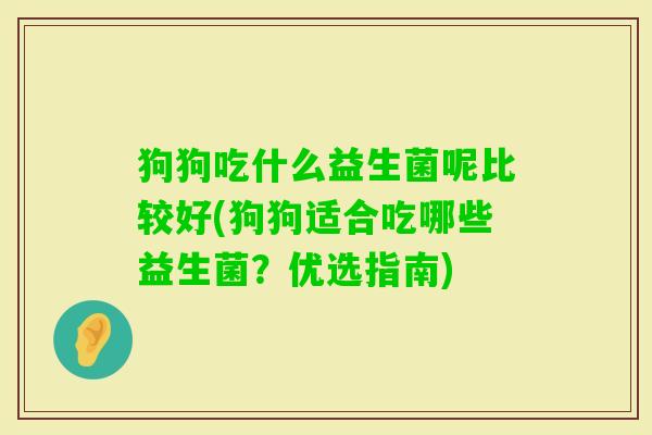 狗狗吃什么益生菌呢比较好(狗狗适合吃哪些益生菌?优选指南) 狗狗吃什么益生菌呢比较好(狗狗适合吃哪些益生菌?优选指南)