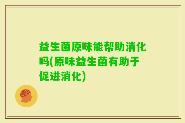 益生菌原味能帮助消化吗(原味益生菌有助于促进消化)