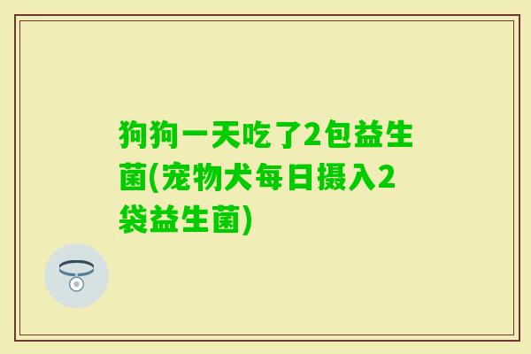 狗狗一天吃了2包益生菌(宠物犬每日摄入2袋益生菌)