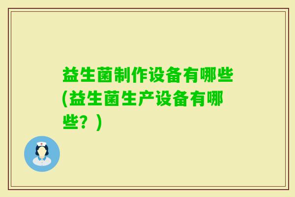 益生菌制作设备有哪些(益生菌生产设备有哪些?) 益生菌制作设备有哪些(益生菌生产设备有哪些?)