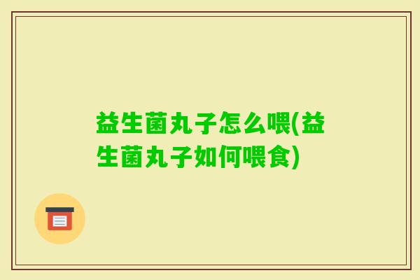 益生菌丸子怎么喂(益生菌丸子如何喂食) 益生菌丸子怎么喂(益生菌丸子如何喂食)