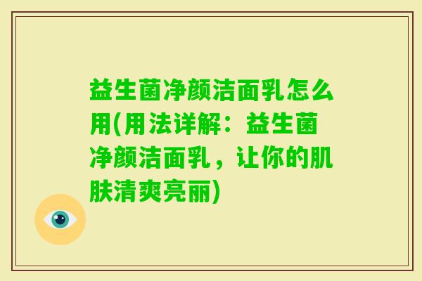 益生菌净颜洁面乳怎么用(用法详解：益生菌净颜洁面乳，让你的清爽亮丽)