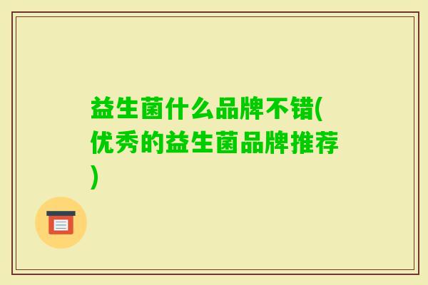 益生菌什么品牌不错(优秀的益生菌品牌推荐)