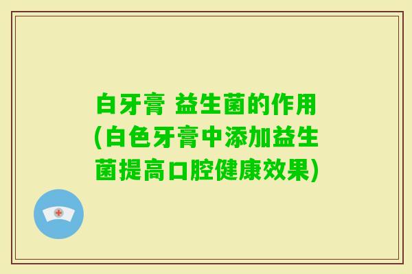 白牙膏 益生菌的作用(白色牙膏中添加益生菌提高口腔健康效果)
