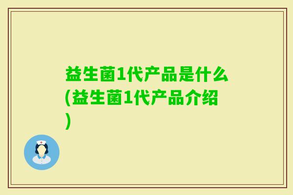 益生菌1代产品是什么(益生菌1代产品介绍) 益生菌1代产品是什么(益生菌1代产品介绍)