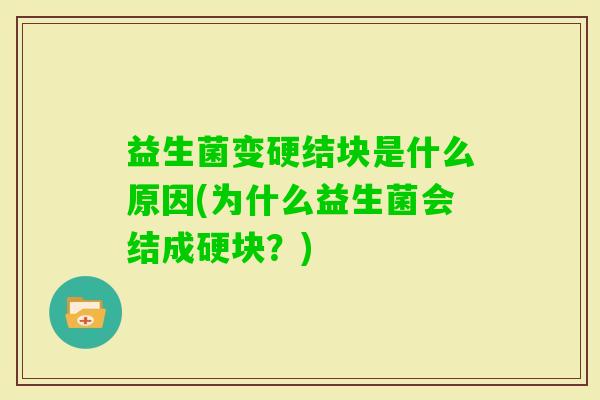 益生菌变硬结块是什么原因(为什么益生菌会结成硬块?) 益生菌变硬结块是什么原因(为什么益生菌会结成硬块?)
