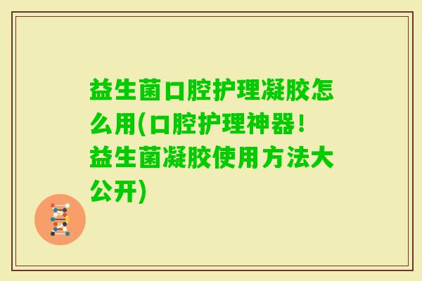 益生菌口腔护理凝胶怎么用(口腔护理神器！益生菌凝胶使用方法大公开)