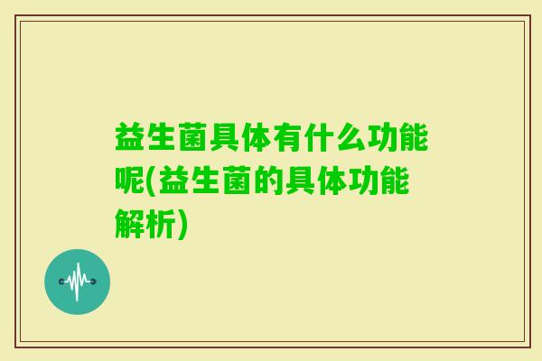 益生菌具体有什么功能呢(益生菌的具体功能解析) 益生菌具体有什么功能呢(益生菌的具体功能解析)