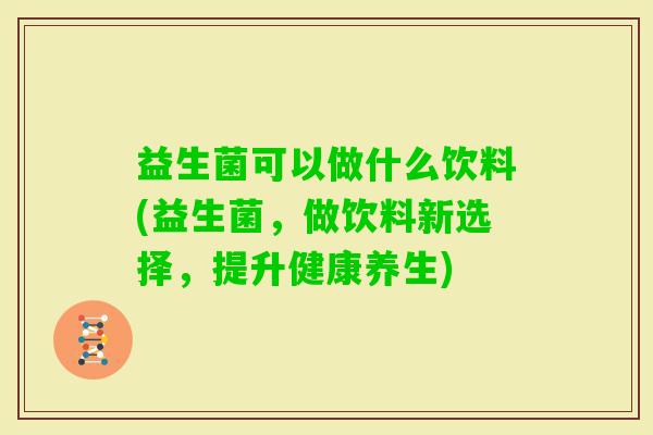 益生菌可以做什么饮料(益生菌，做饮料新选择，提升健康养生)
