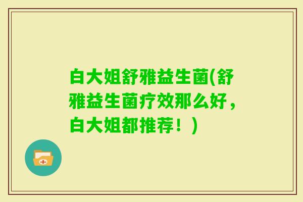 白大姐舒雅益生菌(舒雅益生菌疗效那么好,白大姐都推荐!) 白大姐舒雅益生菌(舒雅益生菌疗效那么好,白大姐都推荐!)