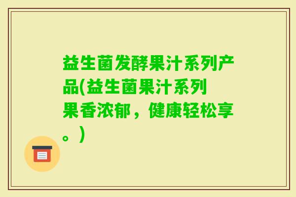 益生菌发酵果汁系列产品(益生菌果汁系列 果香浓郁，健康轻松享。)