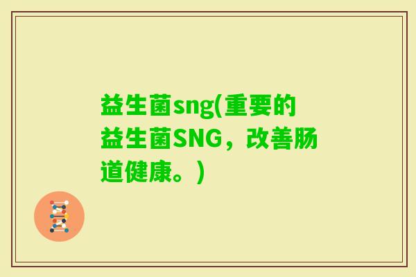 益生菌sng(重要的益生菌SNG，改善肠道健康。)