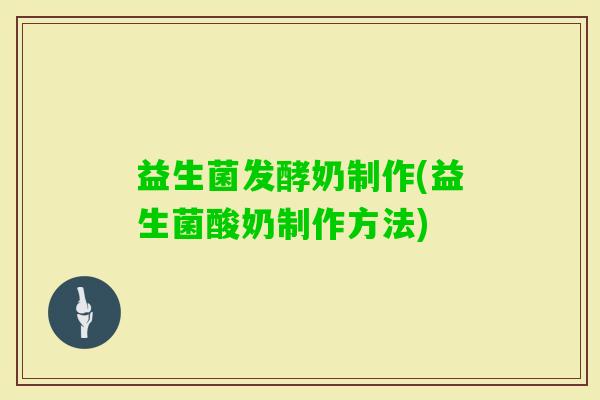 益生菌发酵奶制作(益生菌酸奶制作方法) 益生菌发酵奶制作(益生菌酸奶制作方法)