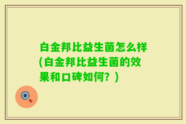 白金邦比益生菌怎么样(白金邦比益生菌的效果和口碑如何?) 白金邦比益生菌怎么样(白金邦比益生菌的效果和口碑如何?)