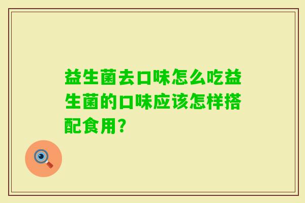 益生菌去口味怎么吃益生菌的口味应该怎样搭配食用? 益生菌去口味怎么吃益生菌的口味应该怎样搭配食用?