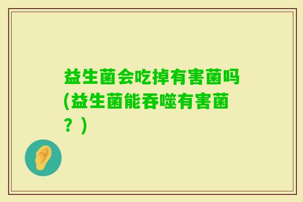 益生菌会吃掉有害菌吗(益生菌能吞噬有害菌？)