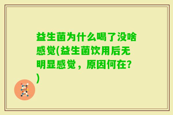 益生菌为什么喝了没啥感觉(益生菌饮用后无明显感觉,原因何在?) 益生菌为什么喝了没啥感觉(益生菌饮用后无明显感觉,原因何在?)