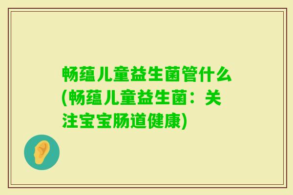 畅蕴儿童益生菌管什么(畅蕴儿童益生菌:关注宝宝肠道健康) 畅蕴儿童益生菌管什么(畅蕴儿童益生菌:关注宝宝肠道健康)