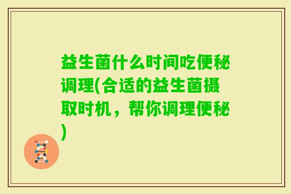 益生菌什么时间吃调理(合适的益生菌摄取时机，帮你调理)